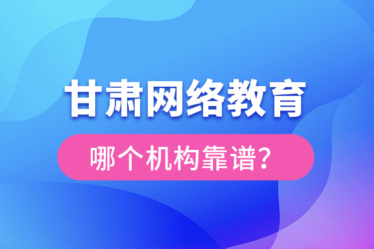 甘肅網(wǎng)絡(luò)教育哪個(gè)機(jī)構(gòu)靠譜？