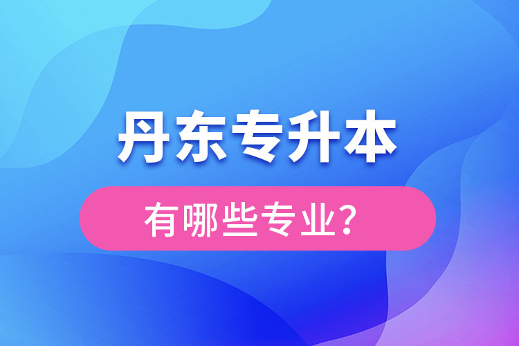 丹東專升本有哪些專業(yè)可以選擇？