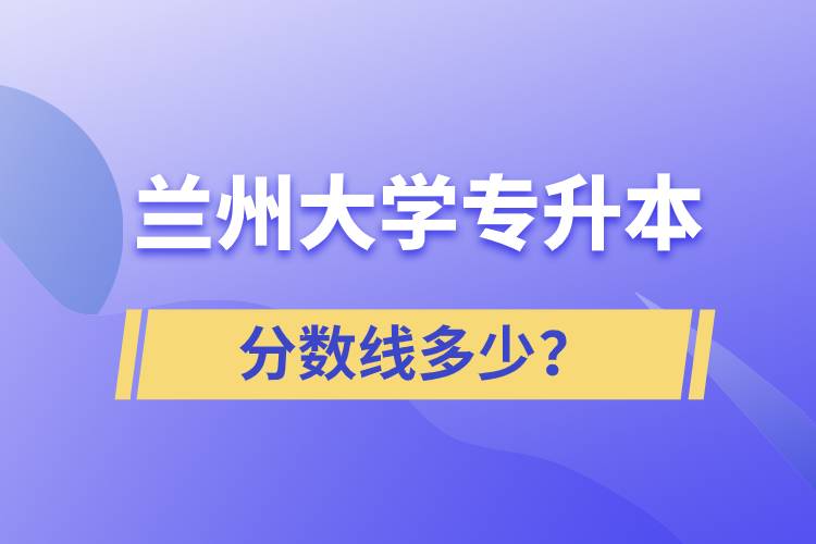 蘭州大學專升本分數(shù)線多少？