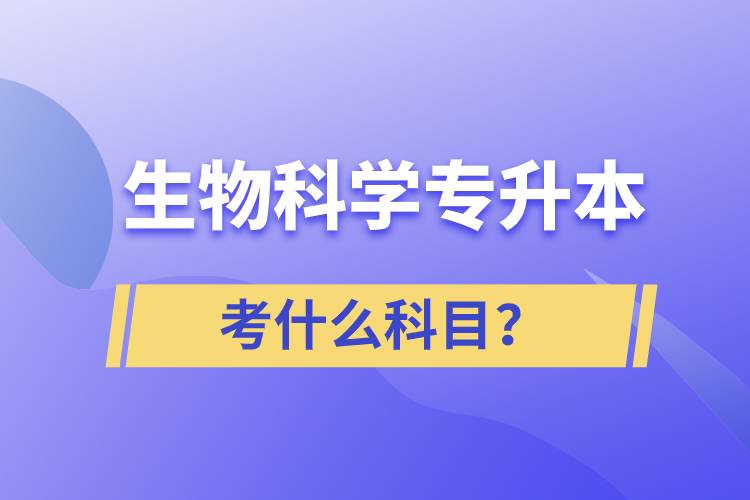 生物科學專升本考什么科目？考試哪些內(nèi)容？