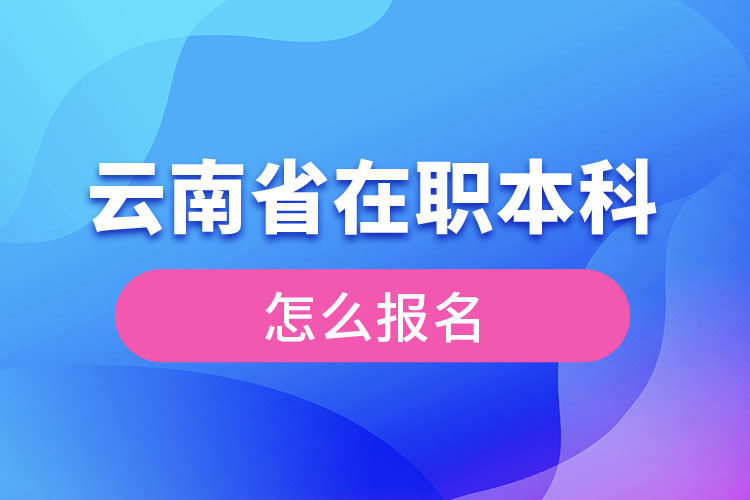 云南省在職本科學(xué)歷提升怎么報(bào)名？