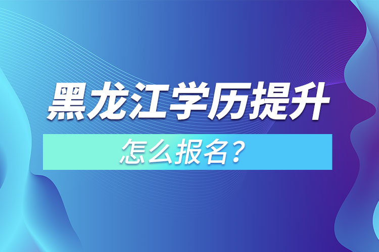 黑龍江學(xué)歷提升本科怎么報名？