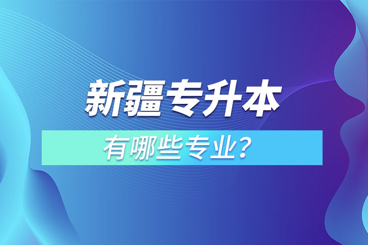 新疆專升本有哪些專業(yè)可以選擇？