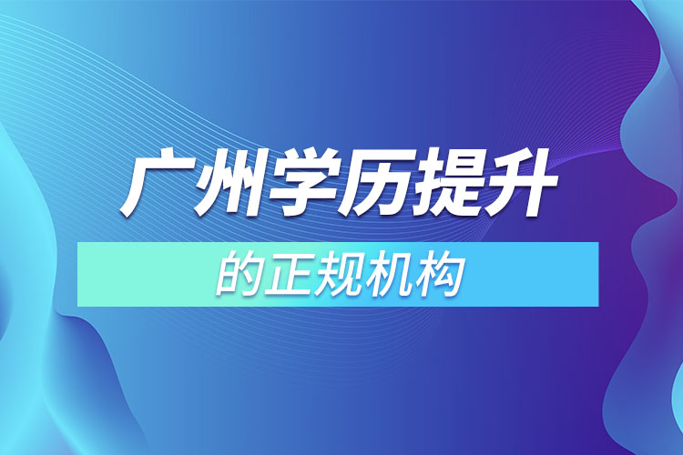 廣州學(xué)歷提升的正規(guī)機(jī)構(gòu)？