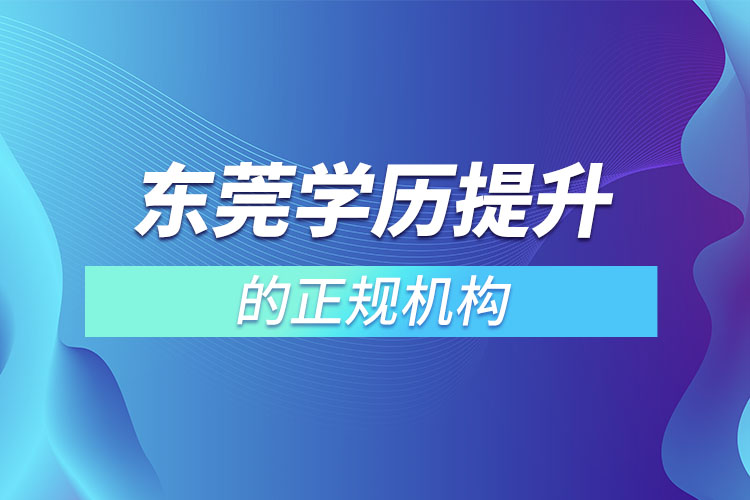 東莞學(xué)歷提升的正規(guī)機(jī)構(gòu)有哪些？