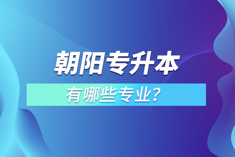 朝陽專升本有哪些專業(yè)可以選擇？