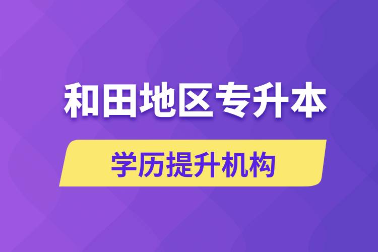 和田地區(qū)培訓(xùn)專升本的學(xué)歷提升機構(gòu)有哪些？