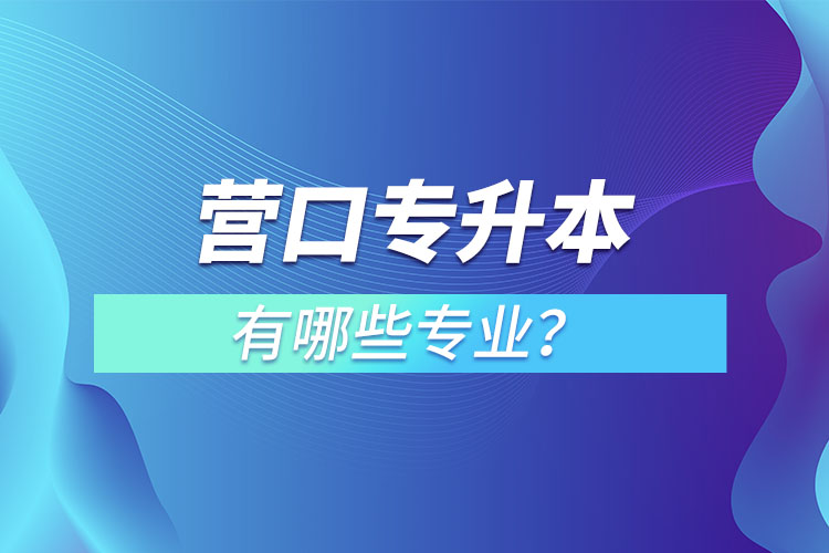 營口專升本有哪些專業(yè)可以選擇？