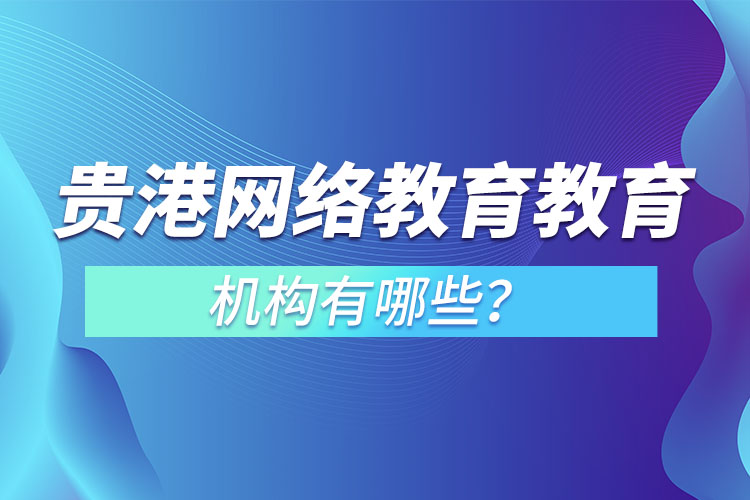 貴港網(wǎng)絡(luò)教育教育機構(gòu)有哪些？
