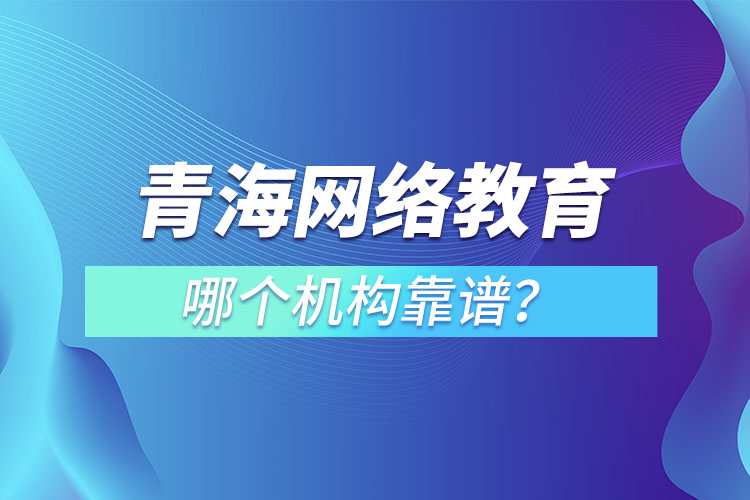 青海網(wǎng)絡(luò)教育哪個(gè)機(jī)構(gòu)靠譜？