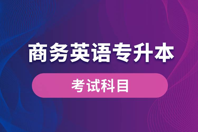 商務(wù)英語專升本考試什么內(nèi)容？考哪些科目？