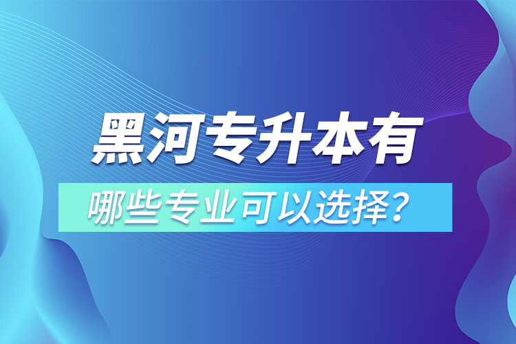 黑河專升本有哪些專業(yè)可以選擇？
