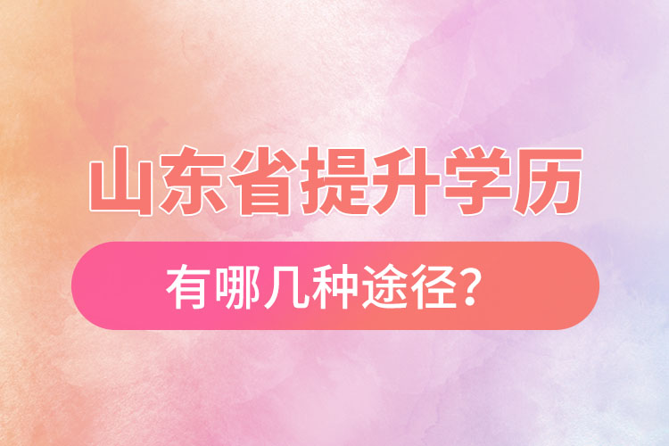 山東省提升學(xué)歷有哪幾種途徑？