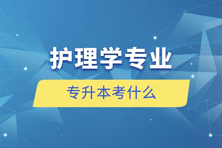 護(hù)理學(xué)專(zhuān)業(yè)專(zhuān)升本考什么