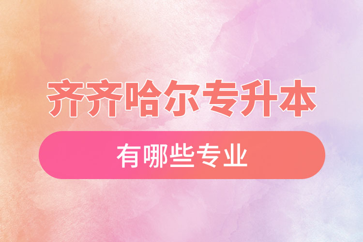 齊齊哈爾專升本有哪些專業(yè)可以選擇？