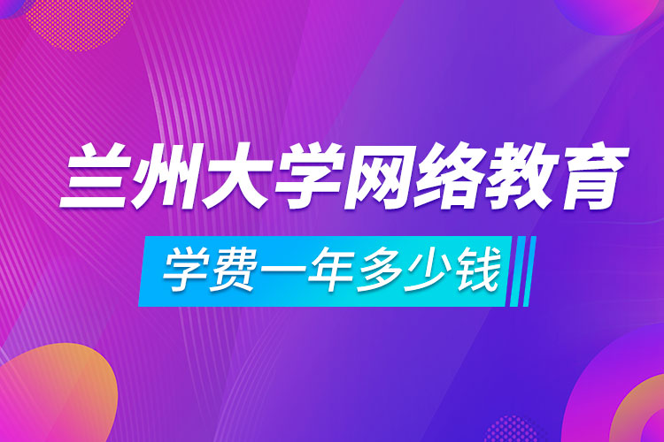蘭州大學(xué)網(wǎng)絡(luò)教育學(xué)費一年多少錢