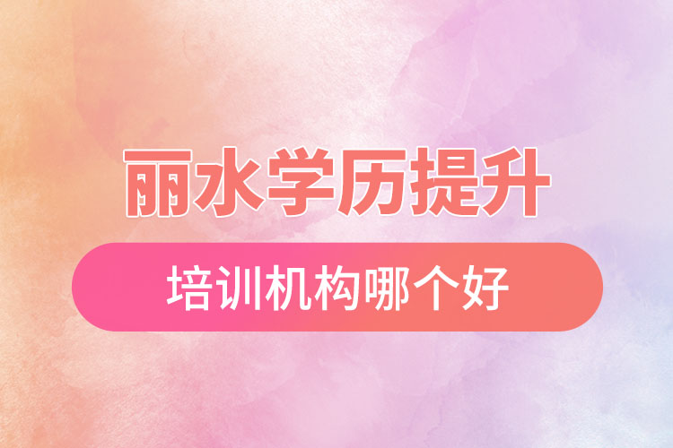麗水學歷提升培訓機構哪個好？