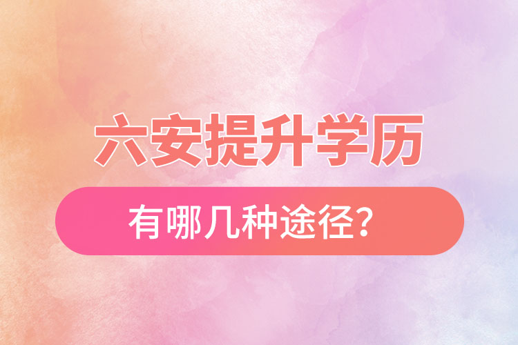 六安提升學(xué)歷有哪幾種途徑？