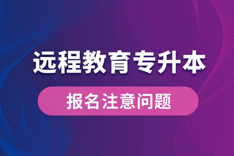 遠(yuǎn)程教育專升本報(bào)名需注意什么問(wèn)題？
