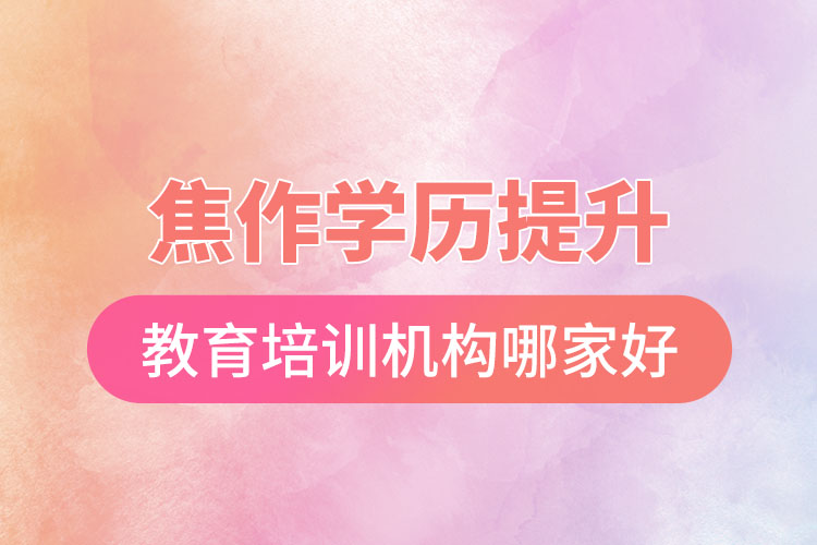 焦作學歷提升選擇哪家培訓機構比較好？