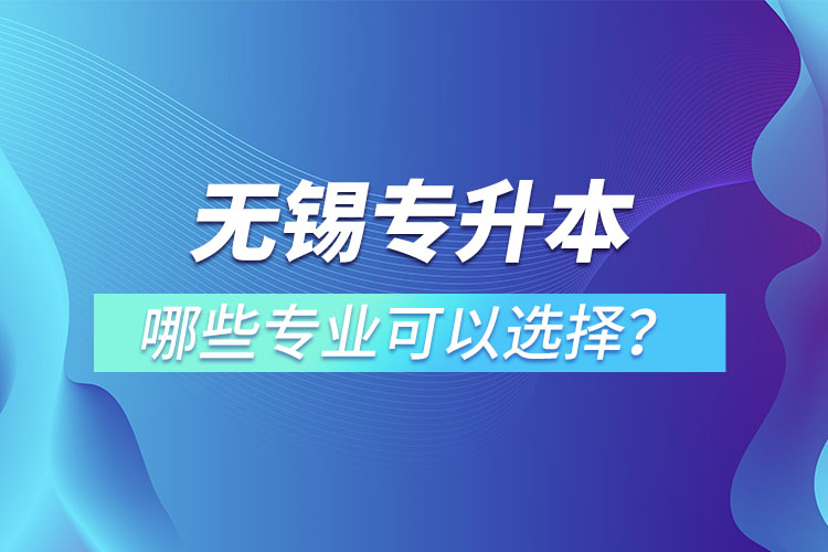 無(wú)錫專(zhuān)升本有哪些專(zhuān)業(yè)可以選擇？