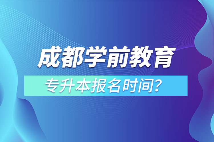 成都學(xué)前教育專升本報名時間？