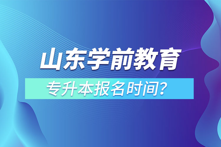 山東學(xué)前教育專升本報名時間？