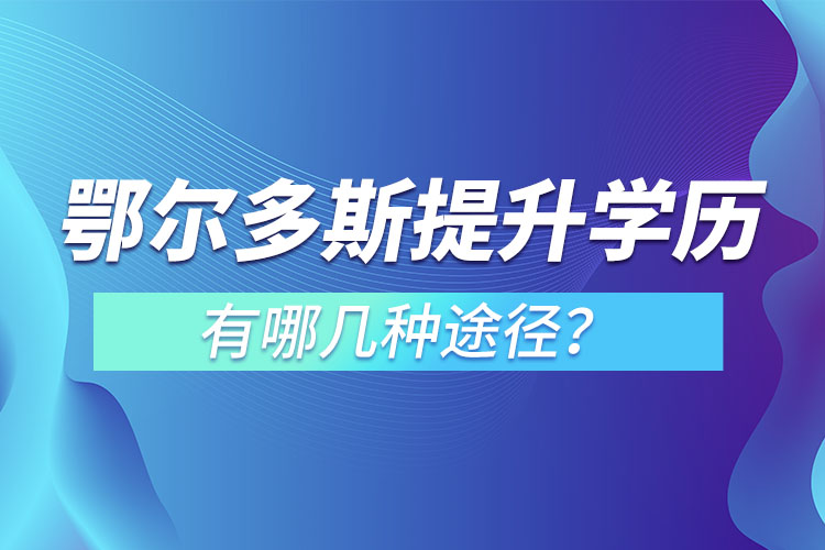 鄂爾多斯提升學(xué)歷有哪幾種途徑？