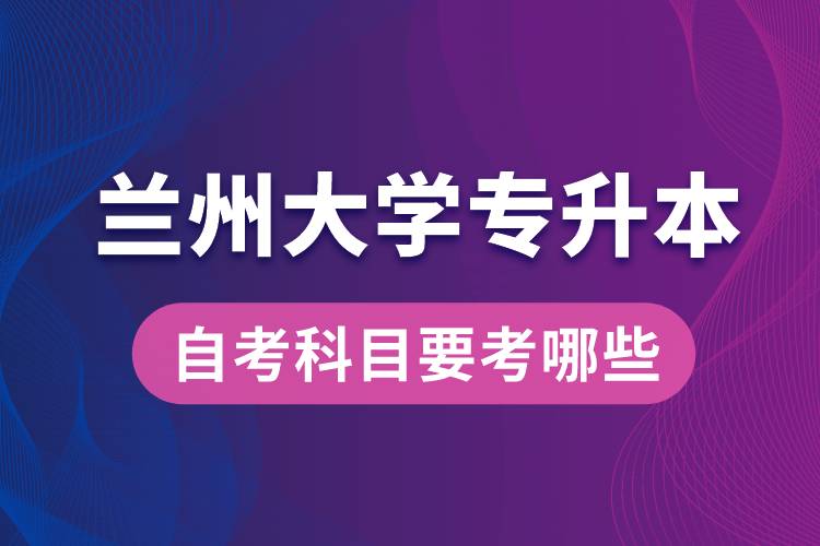 蘭州大學(xué)專(zhuān)升本自考科目要考哪些？