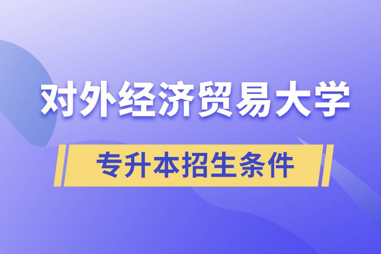 對(duì)外經(jīng)濟(jì)貿(mào)易大學(xué)專升本招生有什么報(bào)名條件和要求規(guī)定？