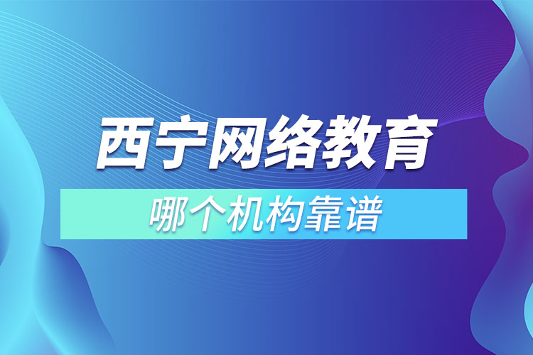 西寧網(wǎng)絡(luò)教育哪個機構(gòu)靠譜？
