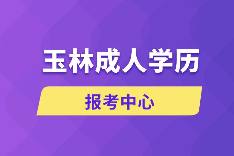 玉林成人學歷報考中心有哪些
