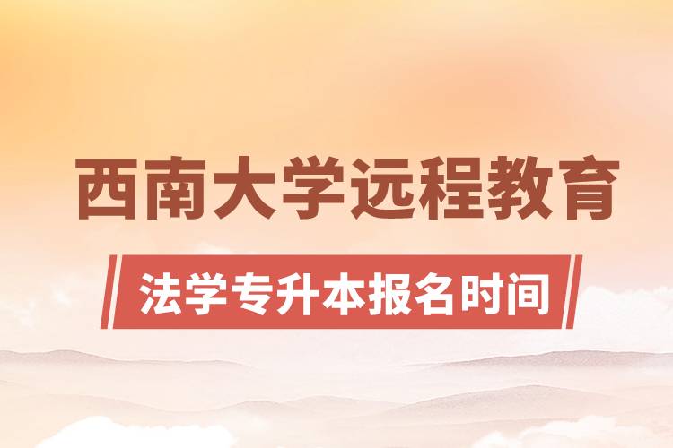 西南大學遠程教育法學專升本報名時間是什么時候