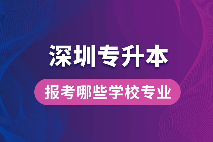 深圳專(zhuān)升本可以報(bào)考哪些學(xué)校專(zhuān)業(yè)？