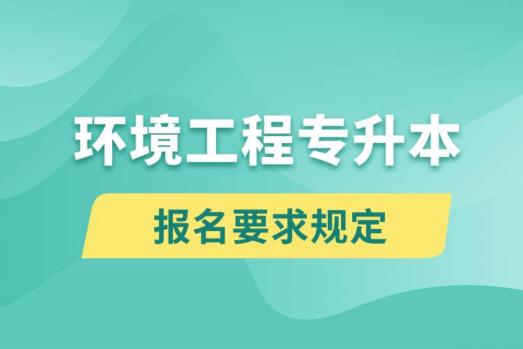 環(huán)境工程專升本報名要求是什么樣的規(guī)定？