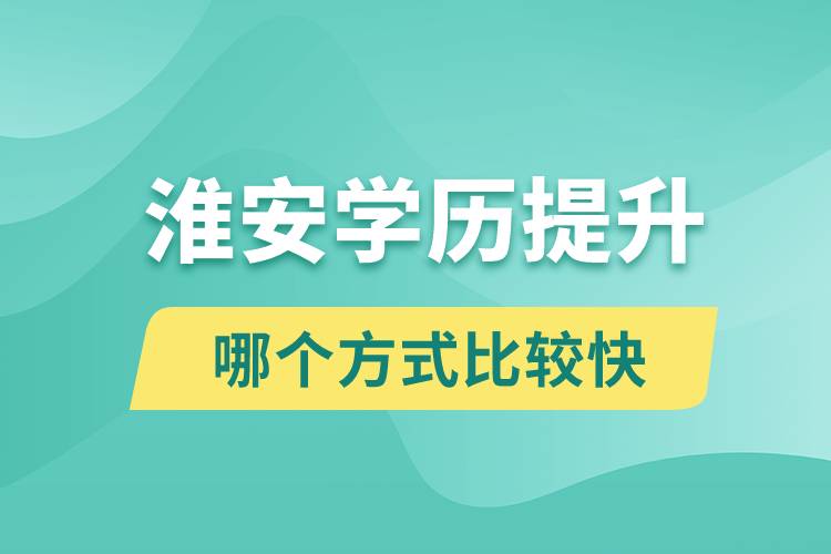 淮安學歷提升途徑有哪些和哪個學歷提升方式比較快？