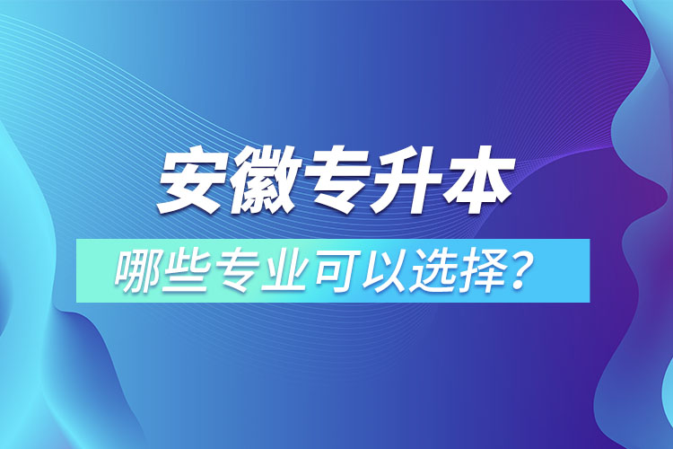 安徽專升本有哪些專業(yè)可以選擇？
