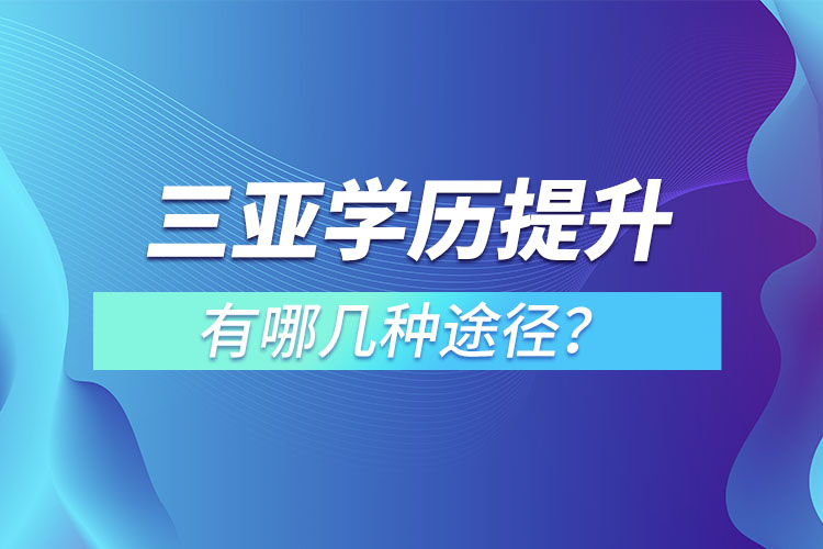三亞提升學(xué)歷有哪幾種途徑？哪種方式適合你呢？