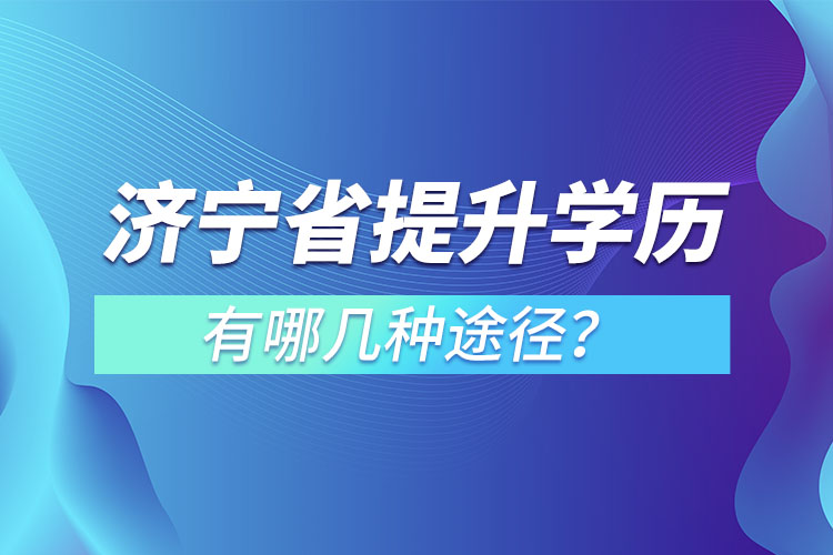 濟(jì)寧省提升學(xué)歷有哪幾種途徑？
