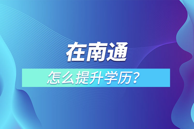 在職人員在南通怎么提升學(xué)歷？
