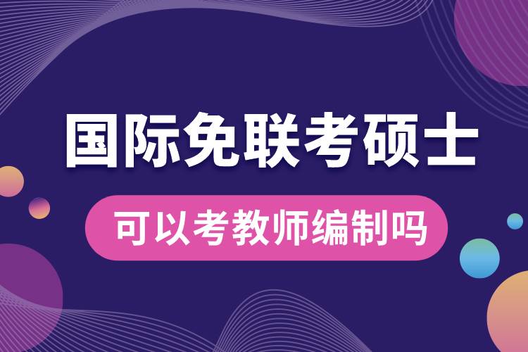 國(guó)際免聯(lián)考碩士可以考教師編制嗎