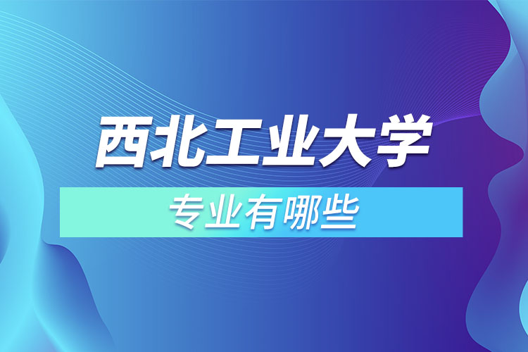 西北工業(yè)大學有哪些專業(yè)