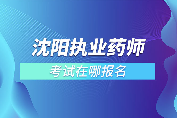 沈陽執(zhí)業(yè)藥師考試哪里報名