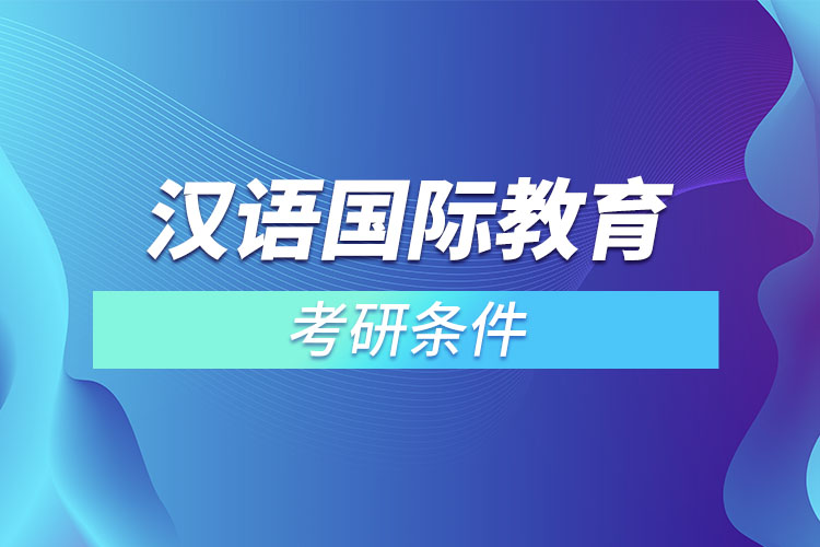 漢語(yǔ)國(guó)際教育專業(yè)考研條件