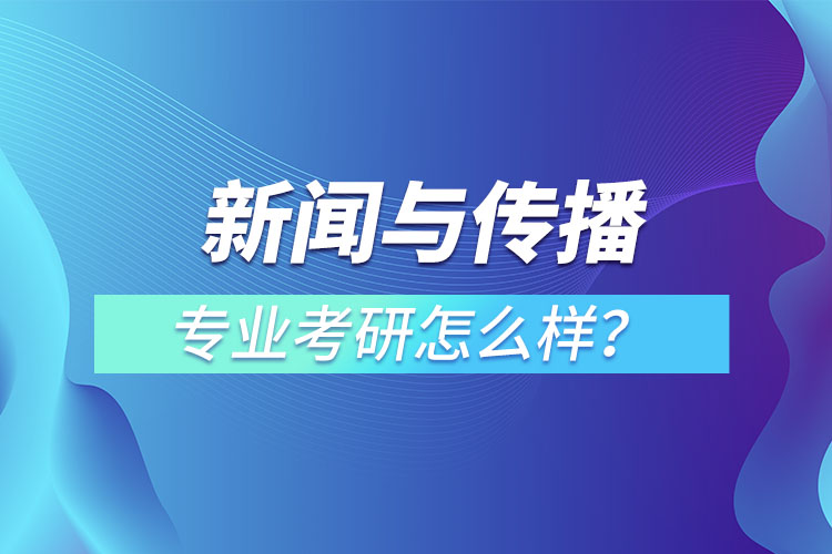 新聞與傳播專業(yè)考研怎么樣？