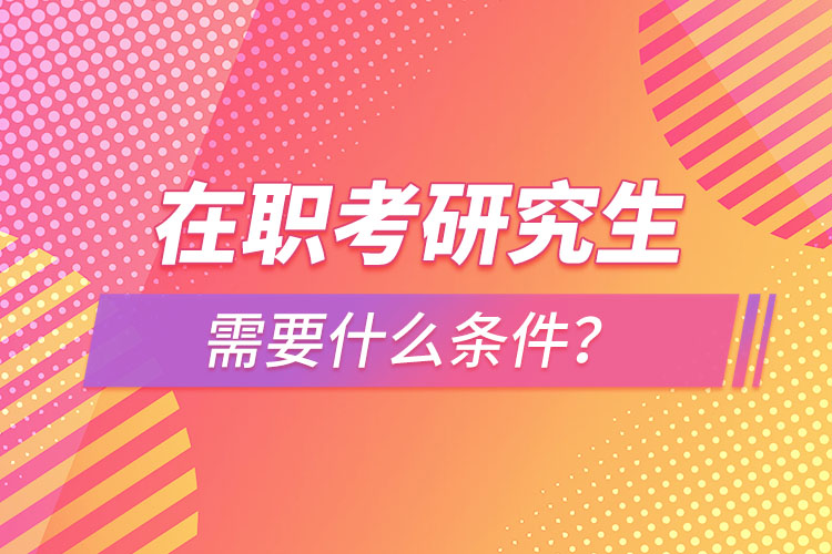 在職考研究生需要什么條件？