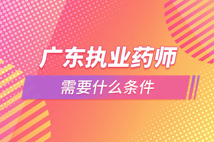 廣東執(zhí)業(yè)藥師需要什么條件，怎么報(bào)名？
