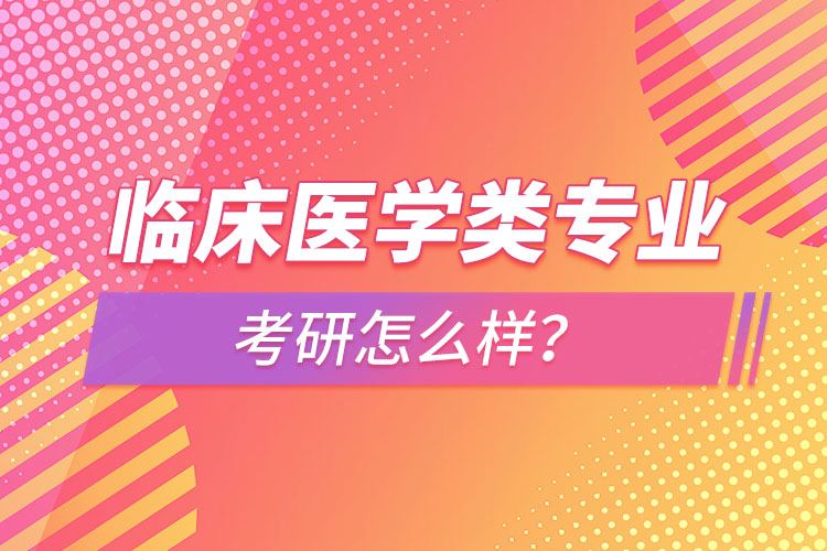 臨床醫(yī)學類專業(yè)考研怎么樣？
