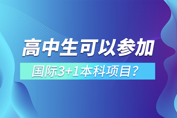 高中生可以參加國際3+1本科項(xiàng)目？