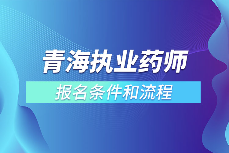 青海執(zhí)業(yè)藥師報(bào)名條件和流程？